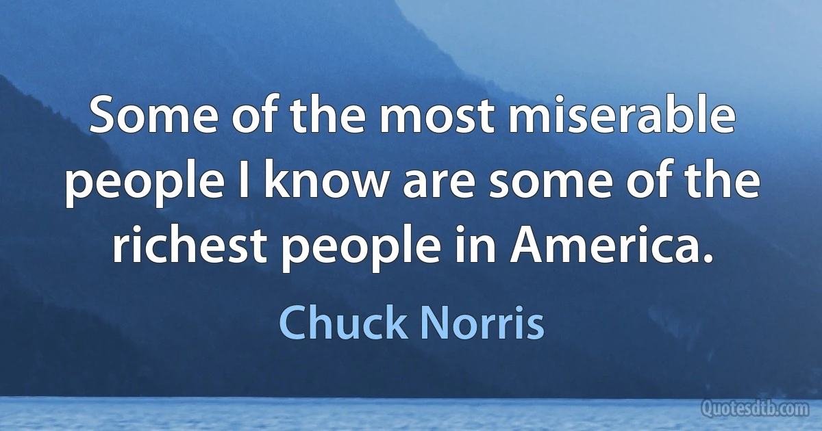 Some of the most miserable people I know are some of the richest people in America. (Chuck Norris)