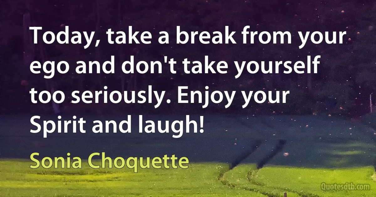 Today, take a break from your ego and don't take yourself too seriously. Enjoy your Spirit and laugh! (Sonia Choquette)