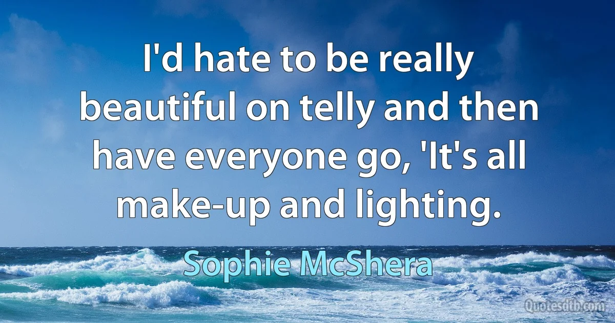 I'd hate to be really beautiful on telly and then have everyone go, 'It's all make-up and lighting. (Sophie McShera)