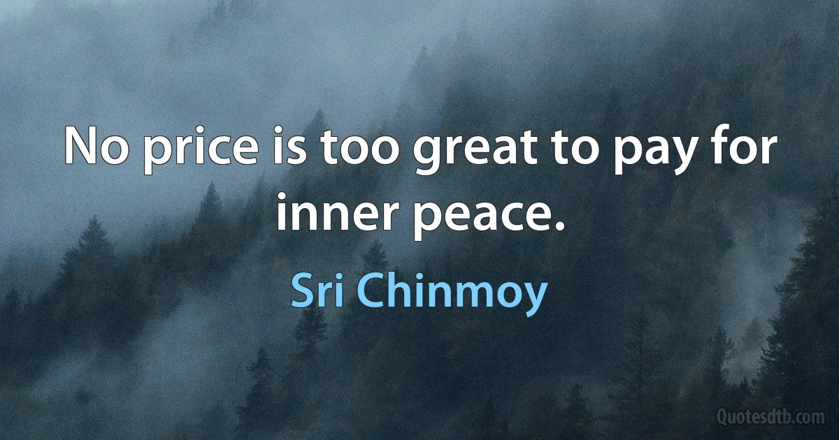 No price is too great to pay for inner peace. (Sri Chinmoy)