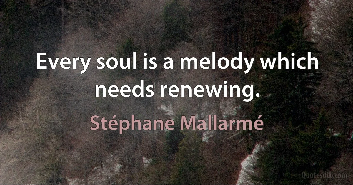 Every soul is a melody which needs renewing. (Stéphane Mallarmé)