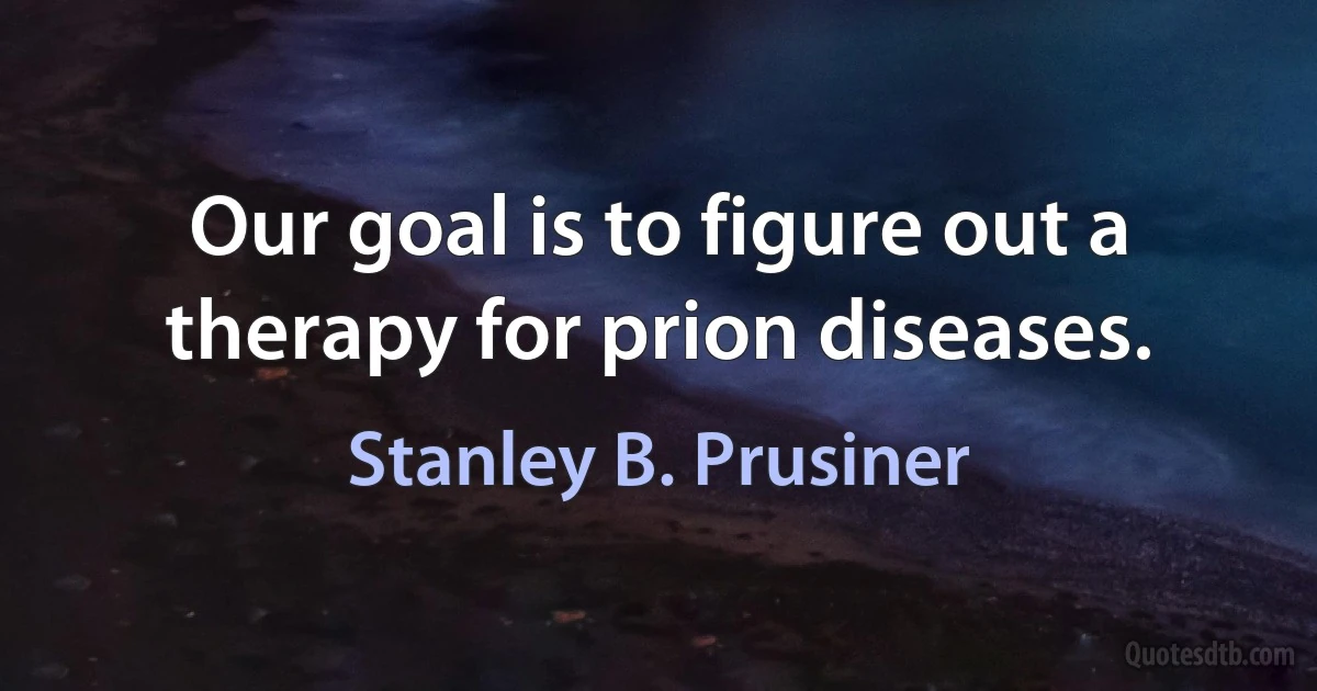 Our goal is to figure out a therapy for prion diseases. (Stanley B. Prusiner)