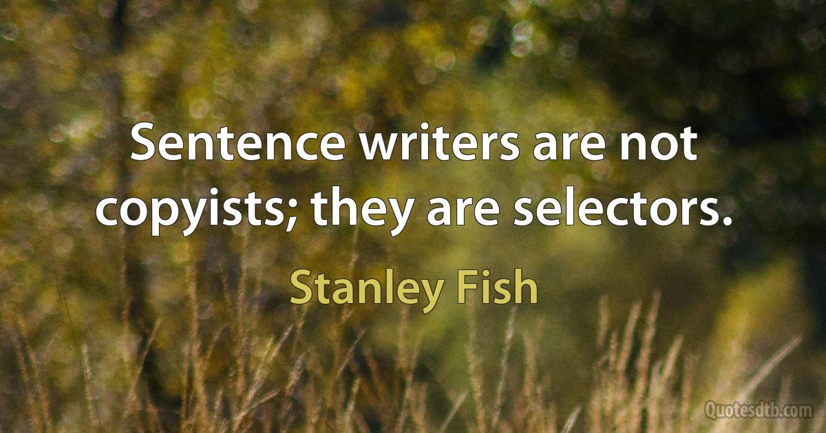 Sentence writers are not copyists; they are selectors. (Stanley Fish)