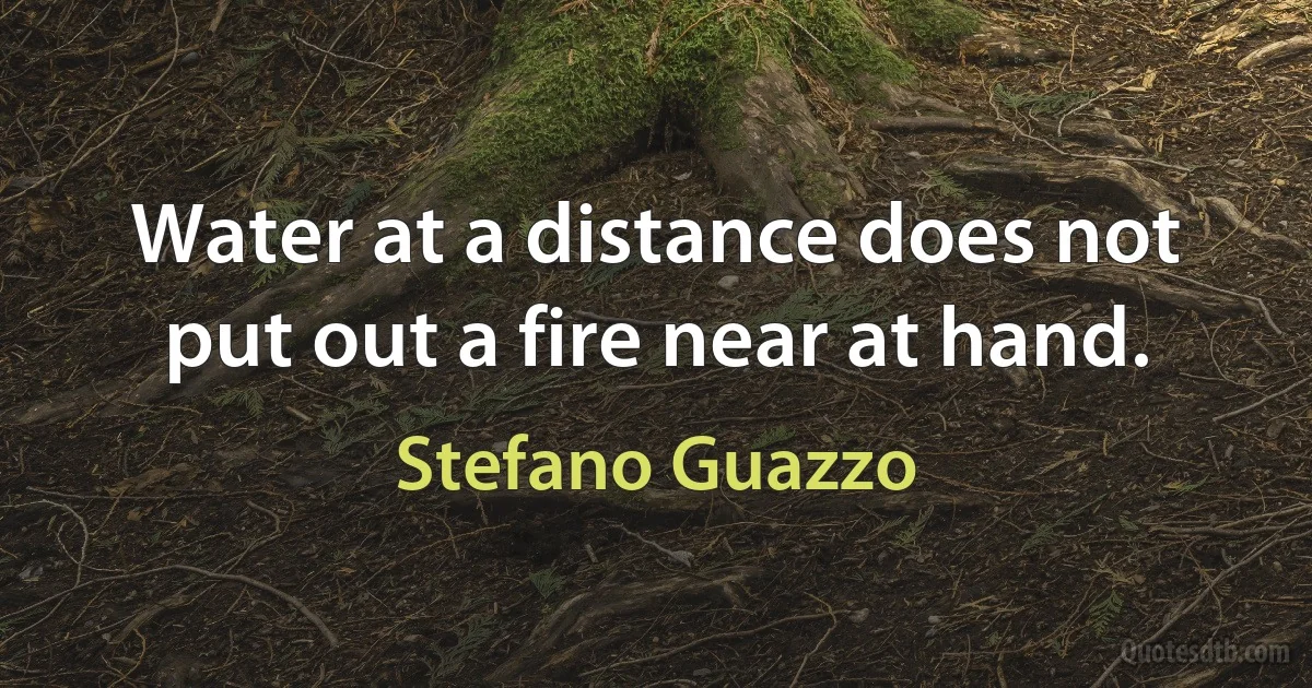 Water at a distance does not put out a fire near at hand. (Stefano Guazzo)