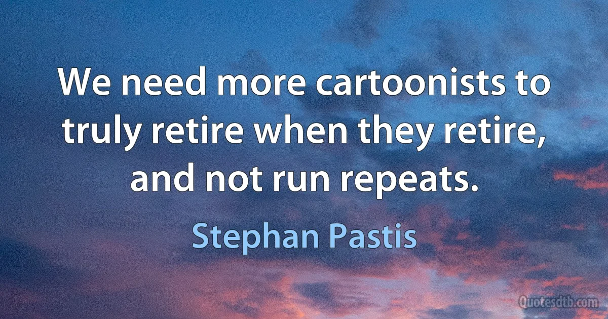 We need more cartoonists to truly retire when they retire, and not run repeats. (Stephan Pastis)