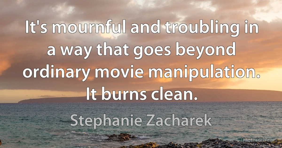 It's mournful and troubling in a way that goes beyond ordinary movie manipulation. It burns clean. (Stephanie Zacharek)