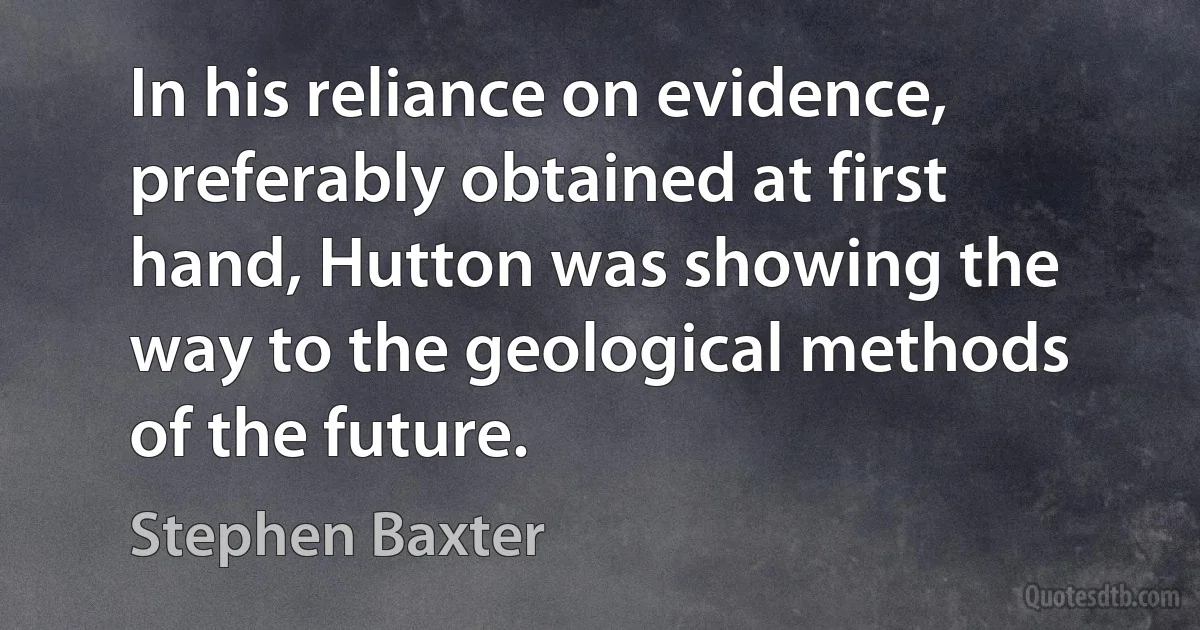 In his reliance on evidence, preferably obtained at first hand, Hutton was showing the way to the geological methods of the future. (Stephen Baxter)