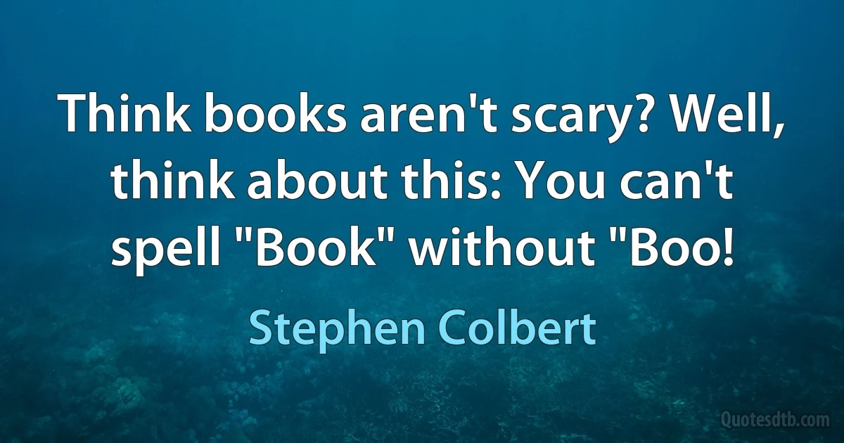 Think books aren't scary? Well, think about this: You can't spell "Book" without "Boo! (Stephen Colbert)