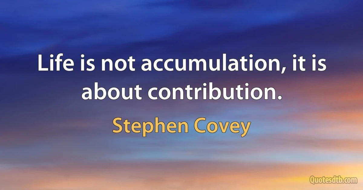 Life is not accumulation, it is about contribution. (Stephen Covey)