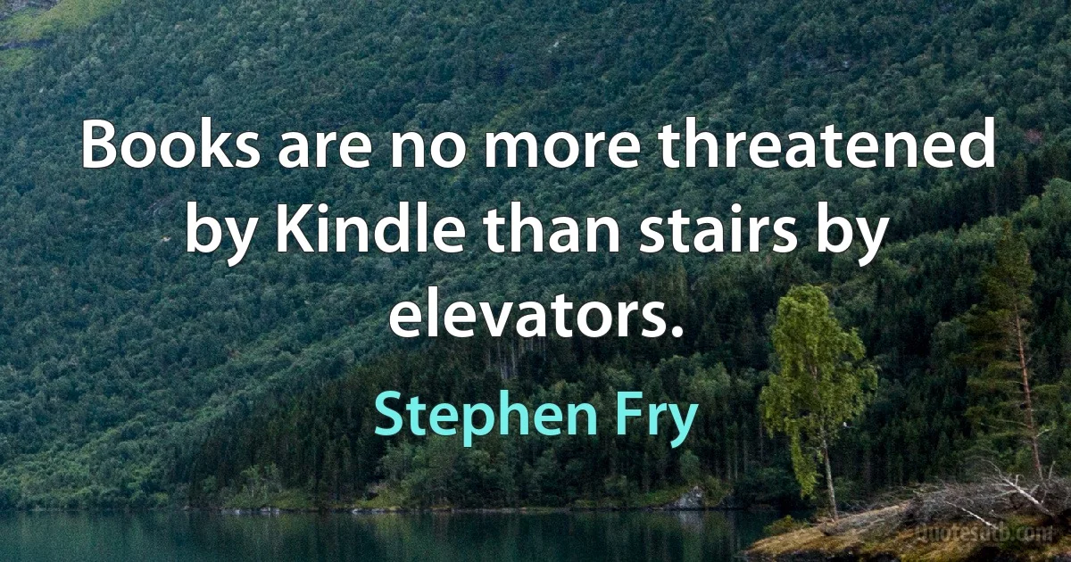 Books are no more threatened by Kindle than stairs by elevators. (Stephen Fry)