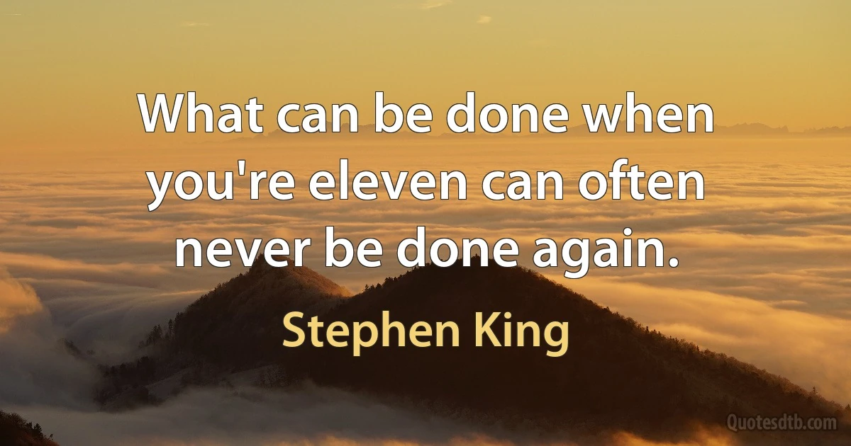 What can be done when you're eleven can often never be done again. (Stephen King)