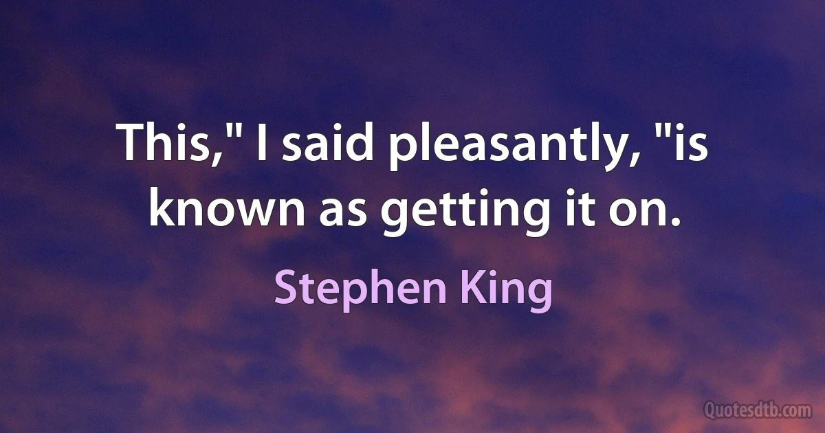 This," I said pleasantly, "is known as getting it on. (Stephen King)