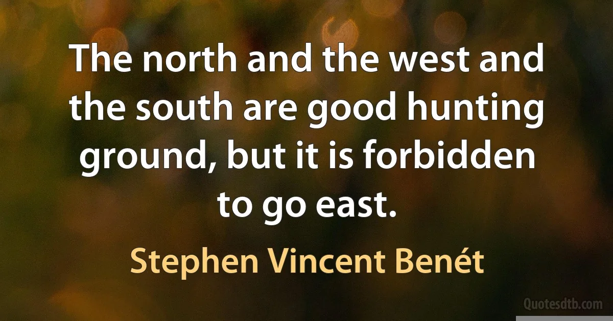 The north and the west and the south are good hunting ground, but it is forbidden to go east. (Stephen Vincent Benét)