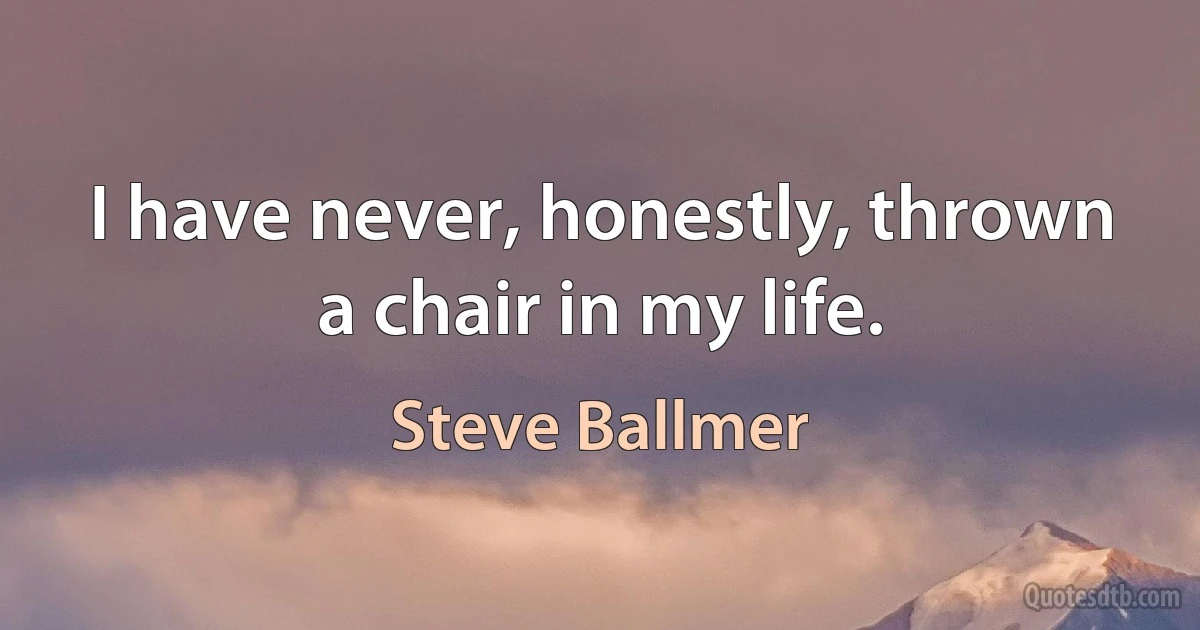 I have never, honestly, thrown a chair in my life. (Steve Ballmer)