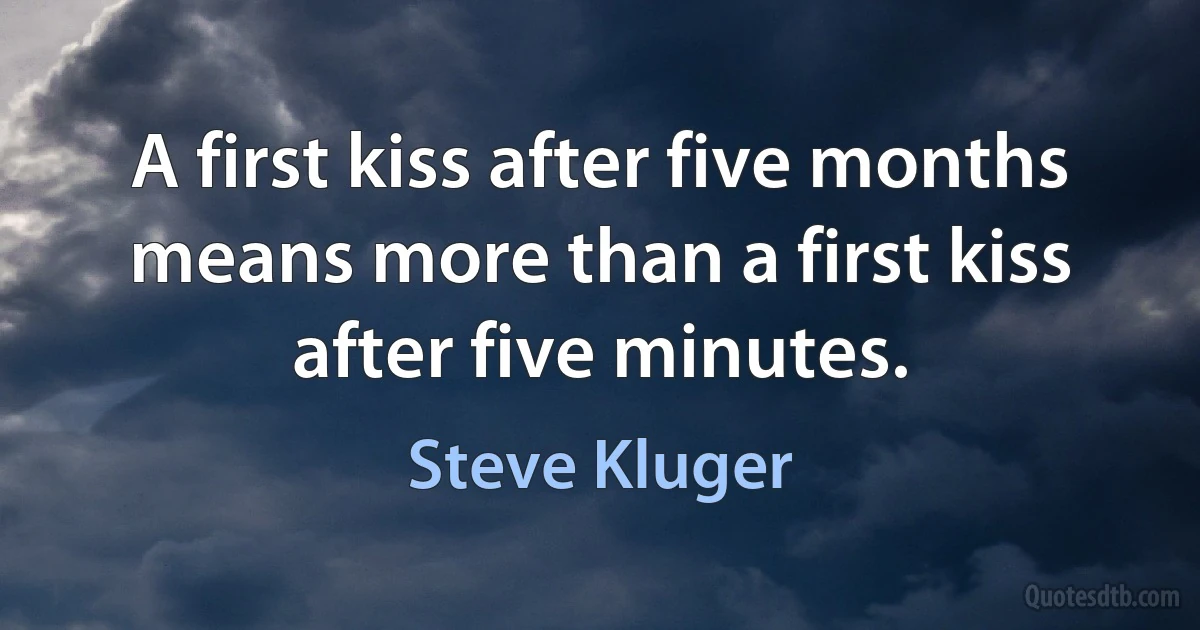 A first kiss after five months means more than a first kiss after five minutes. (Steve Kluger)