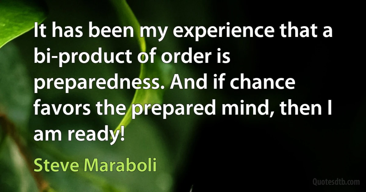 It has been my experience that a bi-product of order is preparedness. And if chance favors the prepared mind, then I am ready! (Steve Maraboli)