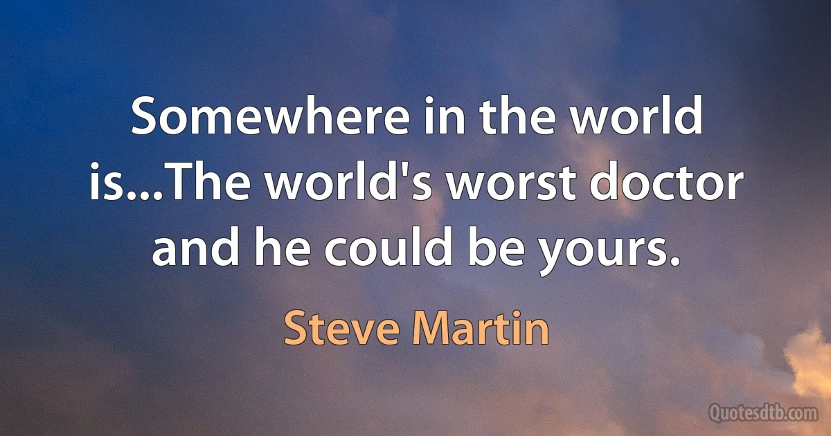 Somewhere in the world is...The world's worst doctor and he could be yours. (Steve Martin)