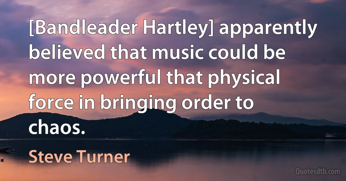 [Bandleader Hartley] apparently believed that music could be more powerful that physical force in bringing order to chaos. (Steve Turner)