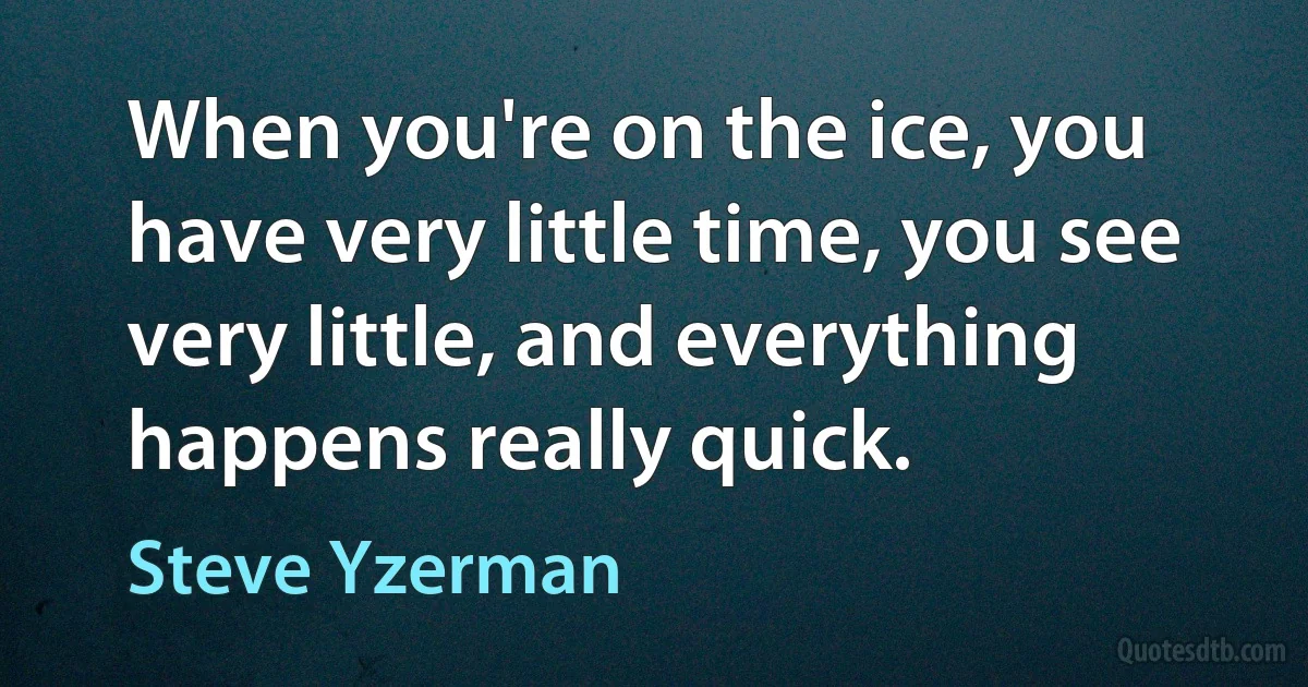 When you're on the ice, you have very little time, you see very little, and everything happens really quick. (Steve Yzerman)