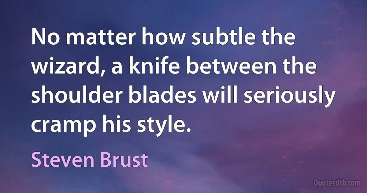 No matter how subtle the wizard, a knife between the shoulder blades will seriously cramp his style. (Steven Brust)