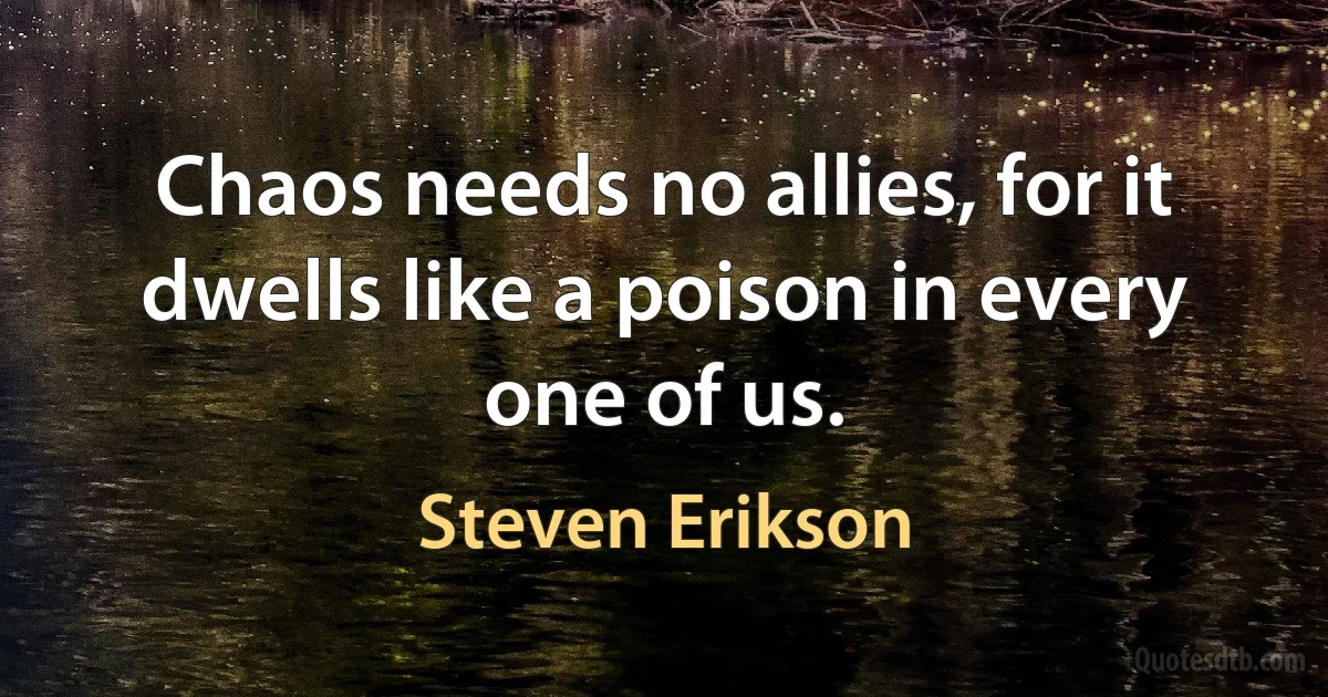 Chaos needs no allies, for it dwells like a poison in every one of us. (Steven Erikson)