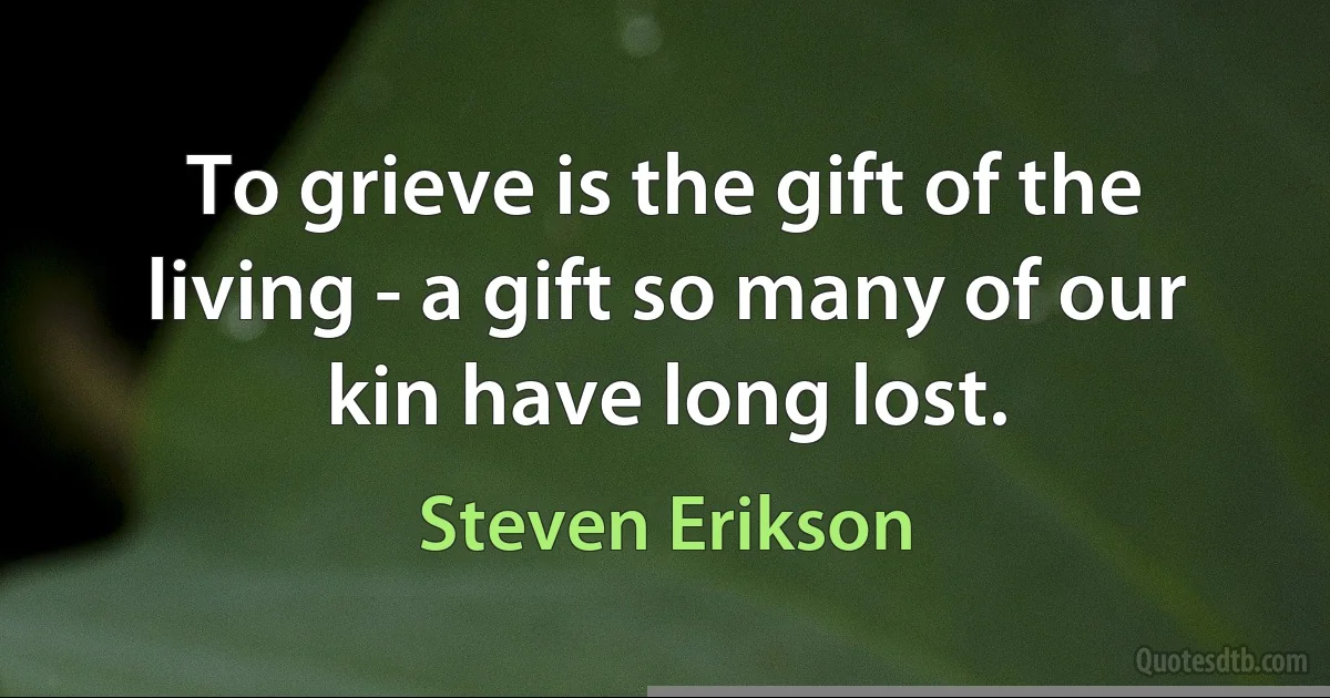 To grieve is the gift of the living - a gift so many of our kin have long lost. (Steven Erikson)