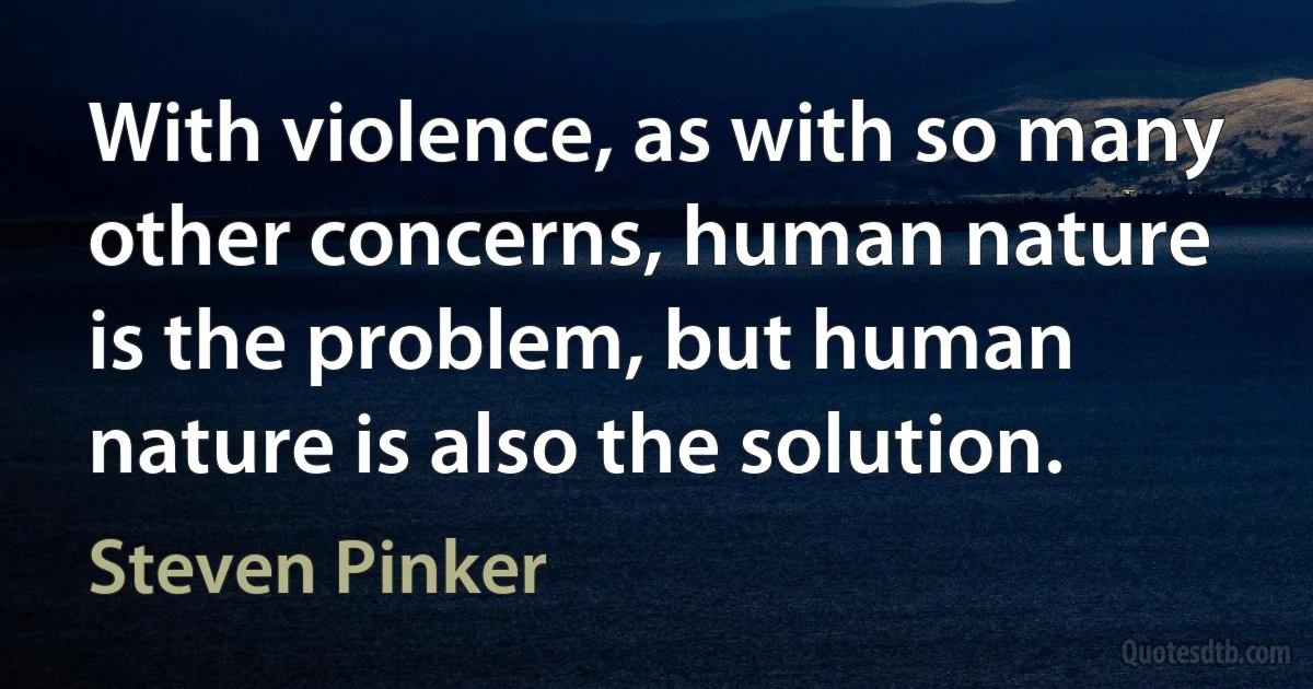 With violence, as with so many other concerns, human nature is the problem, but human nature is also the solution. (Steven Pinker)