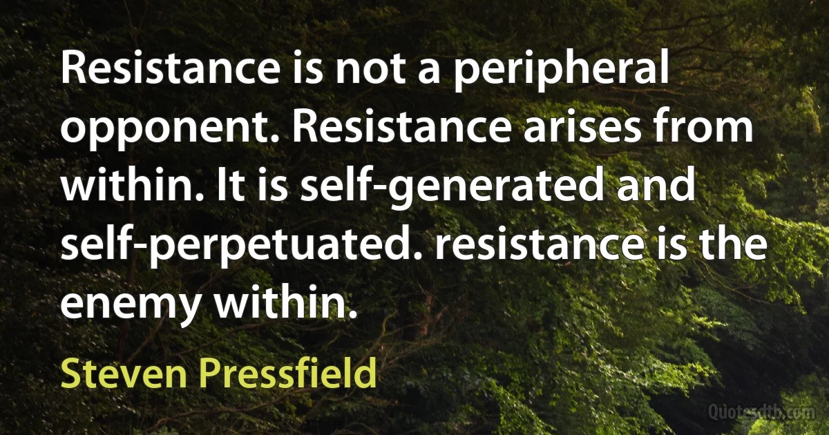 Resistance is not a peripheral opponent. Resistance arises from within. It is self-generated and self-perpetuated. resistance is the enemy within. (Steven Pressfield)