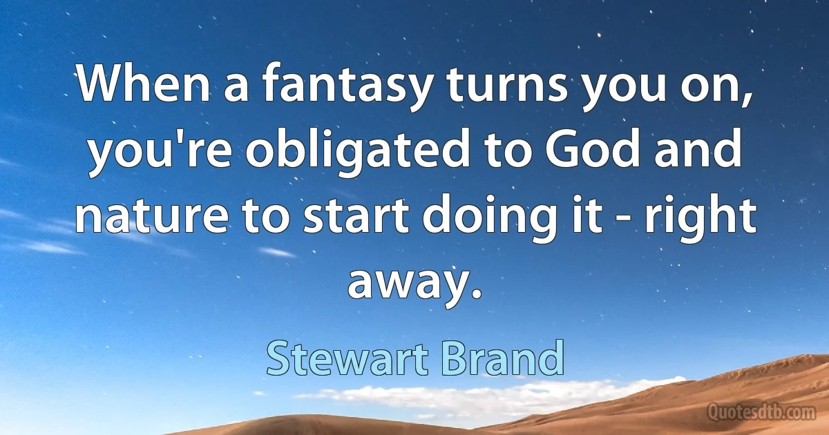 When a fantasy turns you on, you're obligated to God and nature to start doing it - right away. (Stewart Brand)