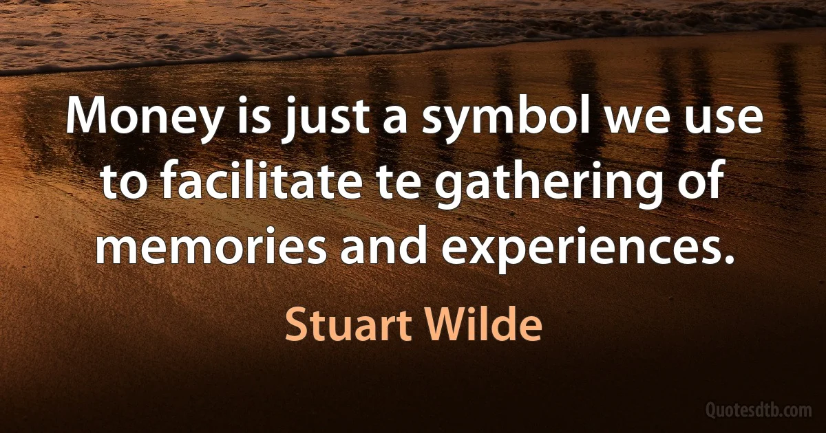 Money is just a symbol we use to facilitate te gathering of memories and experiences. (Stuart Wilde)