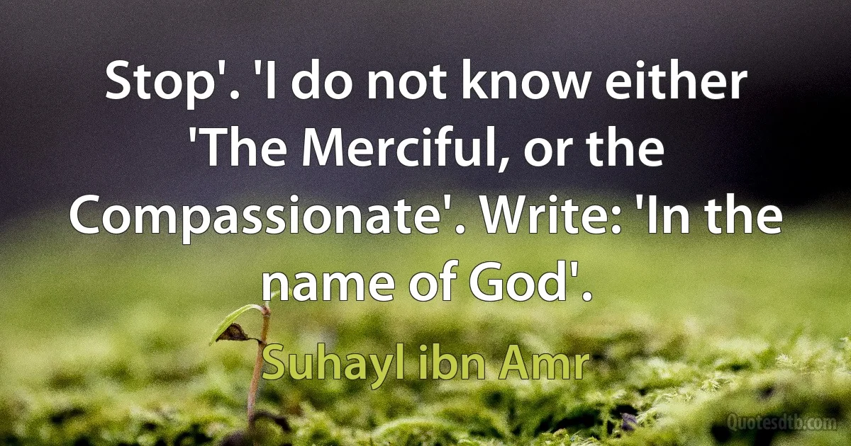 Stop'. 'I do not know either 'The Merciful, or the Compassionate'. Write: 'In the name of God'. (Suhayl ibn Amr)