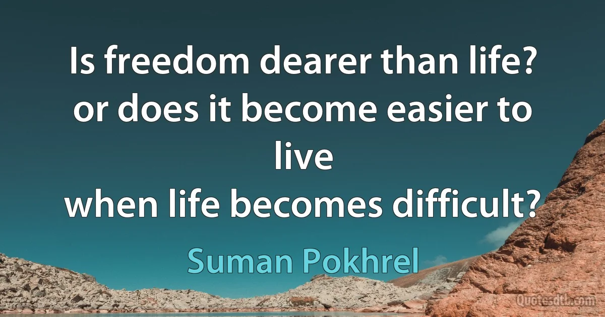 Is freedom dearer than life?
or does it become easier to live
when life becomes difficult? (Suman Pokhrel)