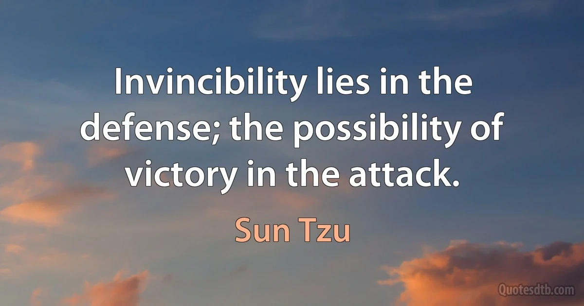 Invincibility lies in the defense; the possibility of victory in the attack. (Sun Tzu)