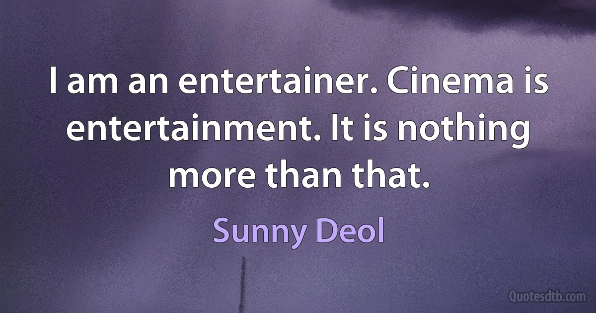 I am an entertainer. Cinema is entertainment. It is nothing more than that. (Sunny Deol)