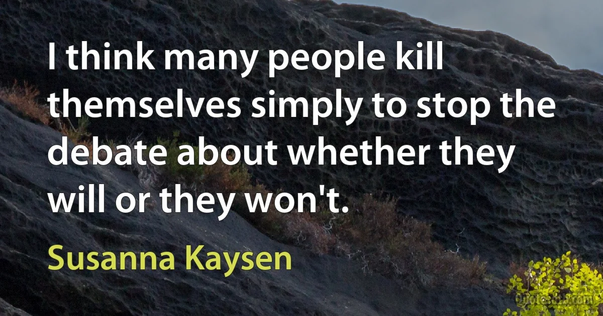 I think many people kill themselves simply to stop the debate about whether they will or they won't. (Susanna Kaysen)