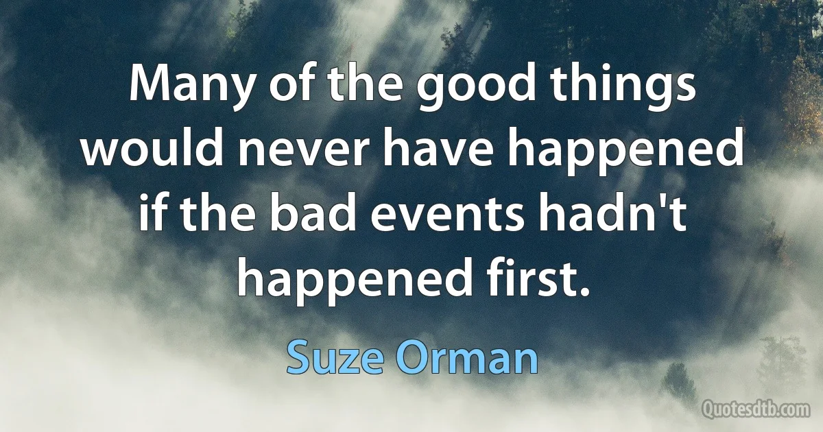 Many of the good things would never have happened if the bad events hadn't happened first. (Suze Orman)