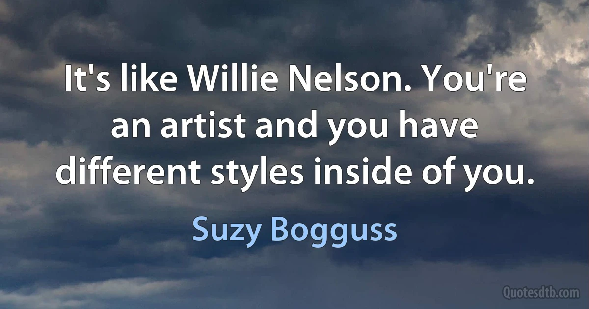 It's like Willie Nelson. You're an artist and you have different styles inside of you. (Suzy Bogguss)