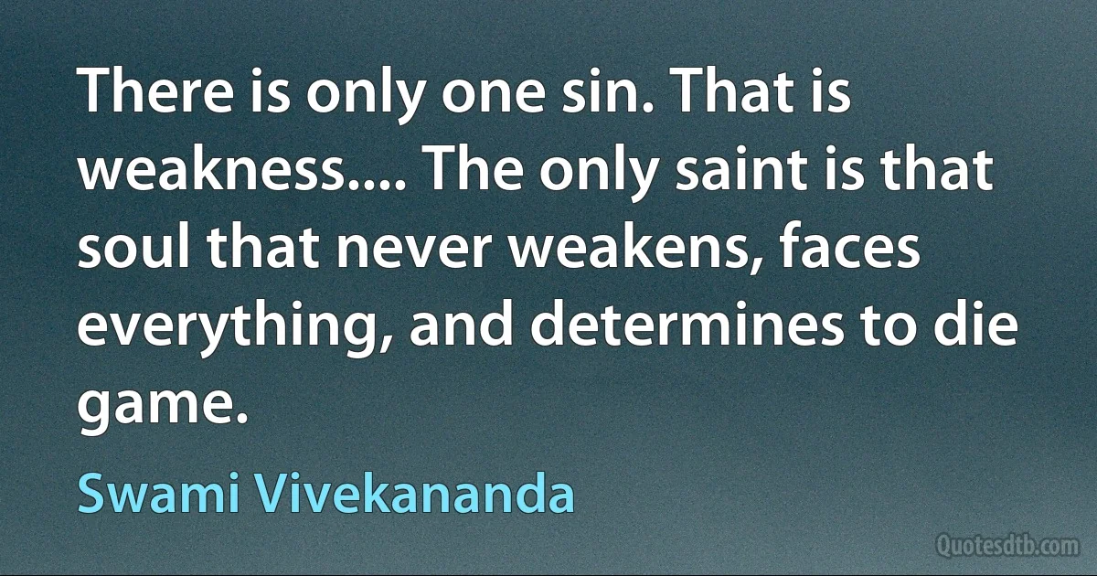 There is only one sin. That is weakness.... The only saint is that soul that never weakens, faces everything, and determines to die game. (Swami Vivekananda)