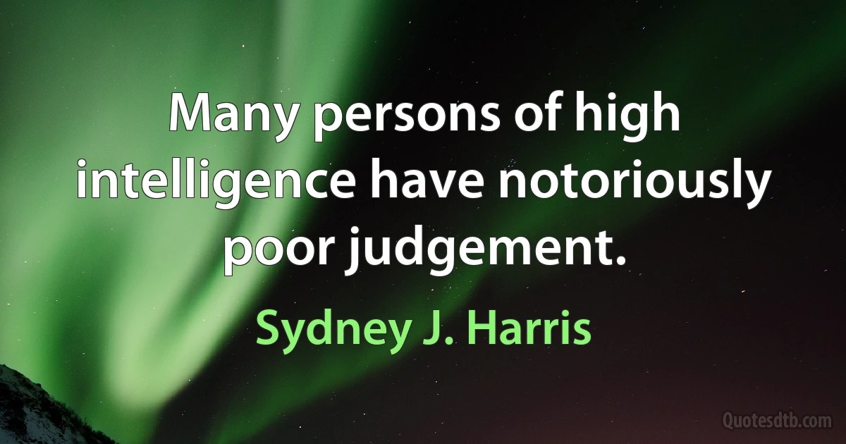 Many persons of high intelligence have notoriously poor judgement. (Sydney J. Harris)