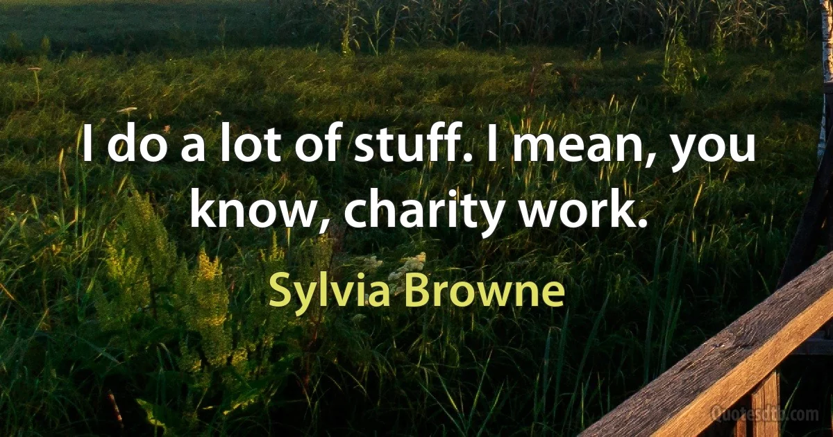 I do a lot of stuff. I mean, you know, charity work. (Sylvia Browne)