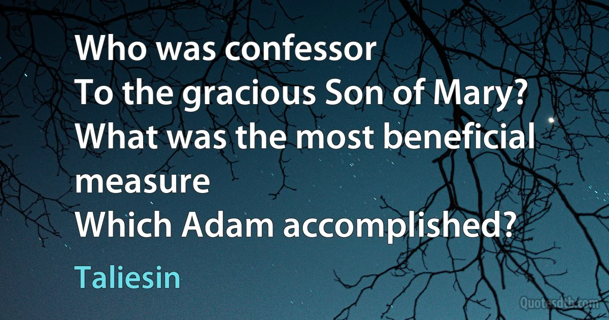 Who was confessor
To the gracious Son of Mary?
What was the most beneficial measure
Which Adam accomplished? (Taliesin)