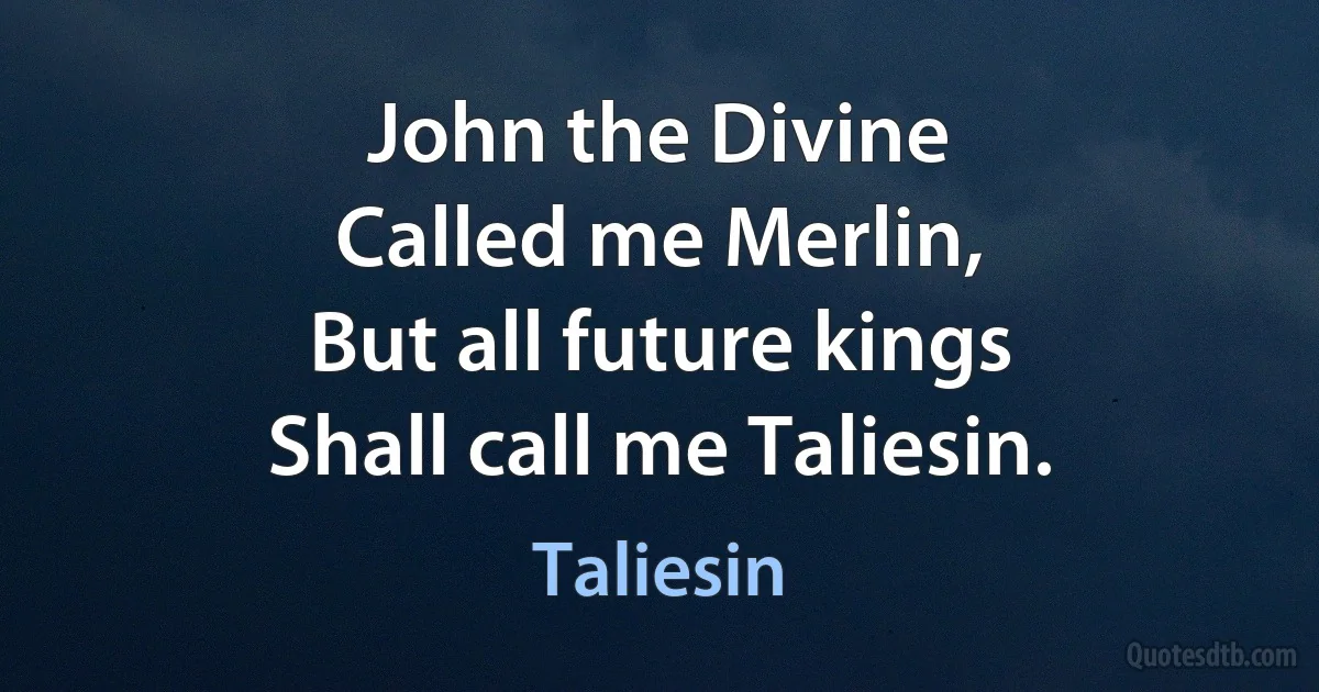 John the Divine
Called me Merlin,
But all future kings
Shall call me Taliesin. (Taliesin)