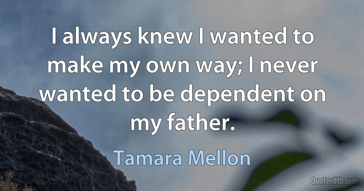 I always knew I wanted to make my own way; I never wanted to be dependent on my father. (Tamara Mellon)