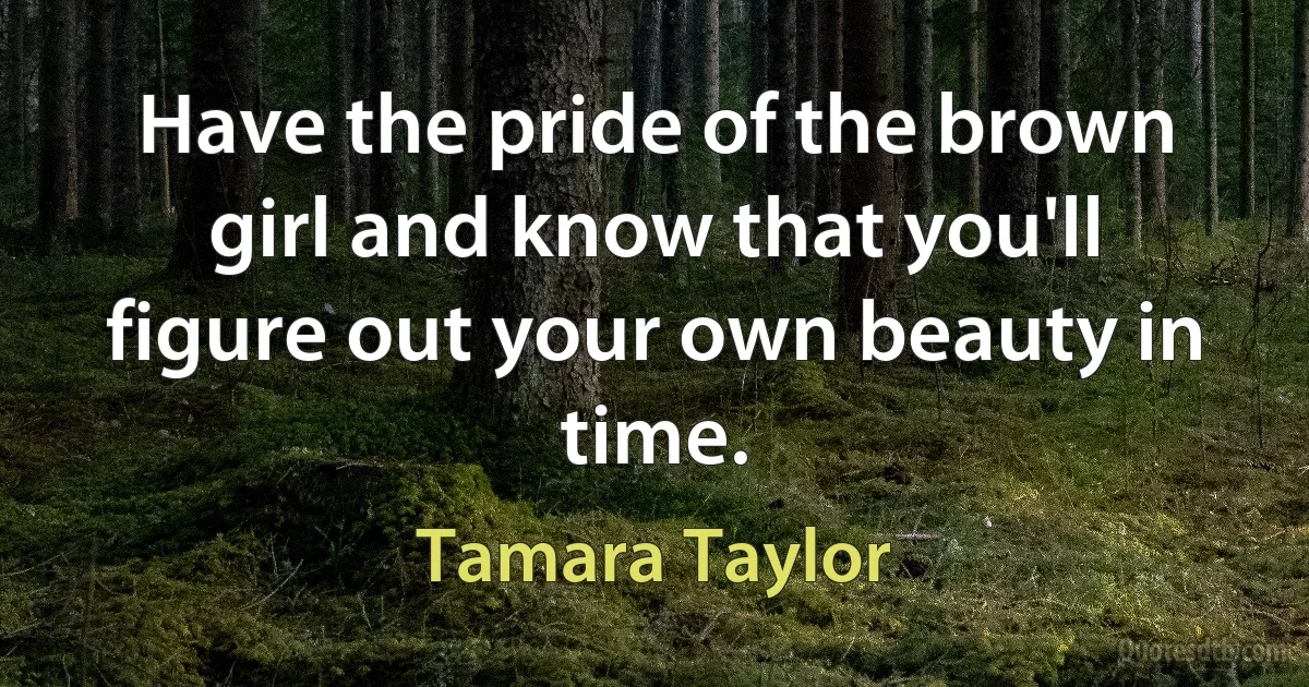 Have the pride of the brown girl and know that you'll figure out your own beauty in time. (Tamara Taylor)