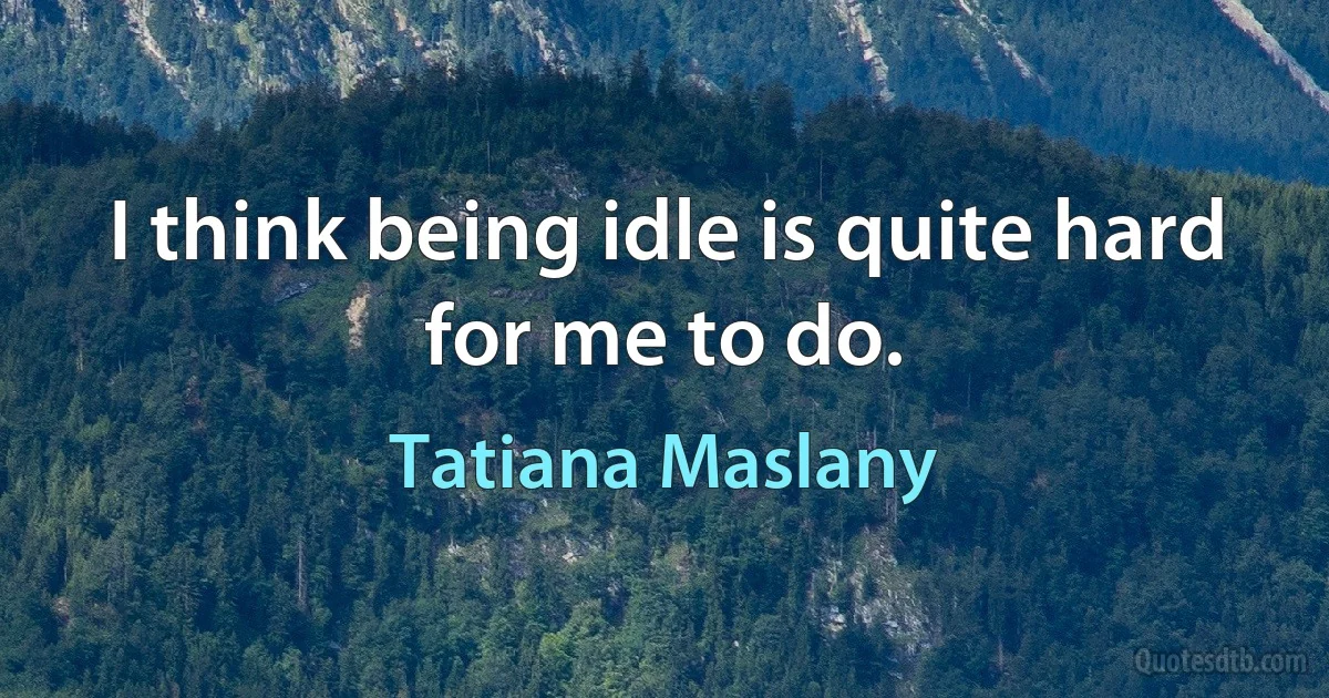 I think being idle is quite hard for me to do. (Tatiana Maslany)