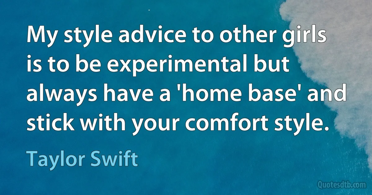 My style advice to other girls is to be experimental but always have a 'home base' and stick with your comfort style. (Taylor Swift)