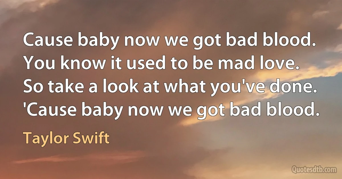 Cause baby now we got bad blood.
You know it used to be mad love.
So take a look at what you've done.
'Cause baby now we got bad blood. (Taylor Swift)