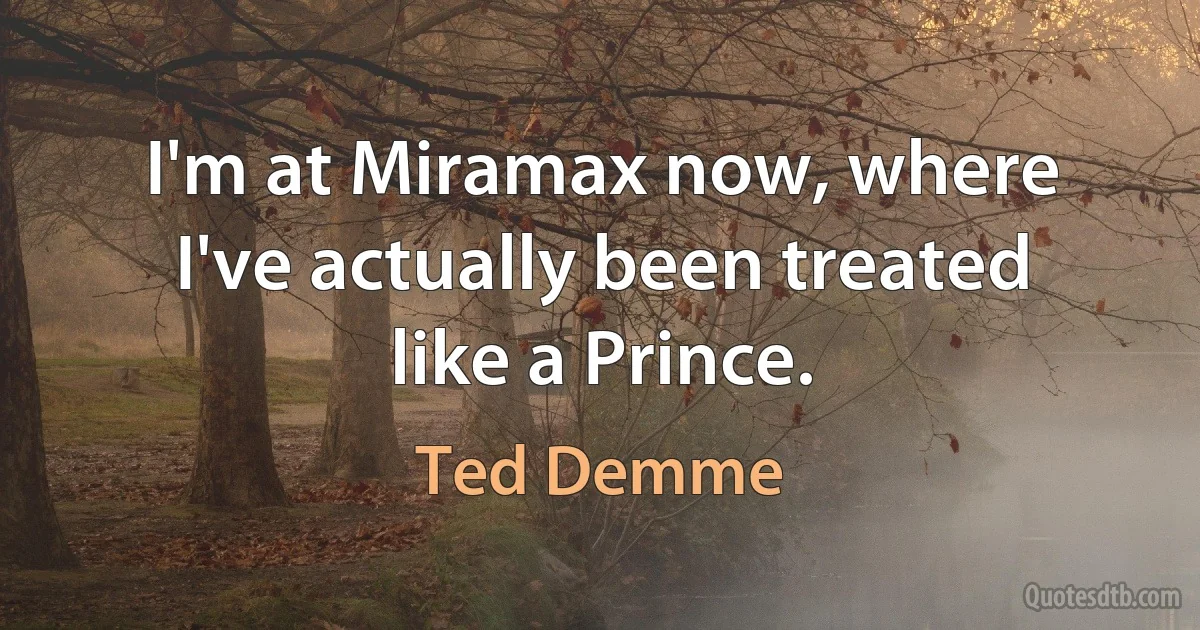 I'm at Miramax now, where I've actually been treated like a Prince. (Ted Demme)