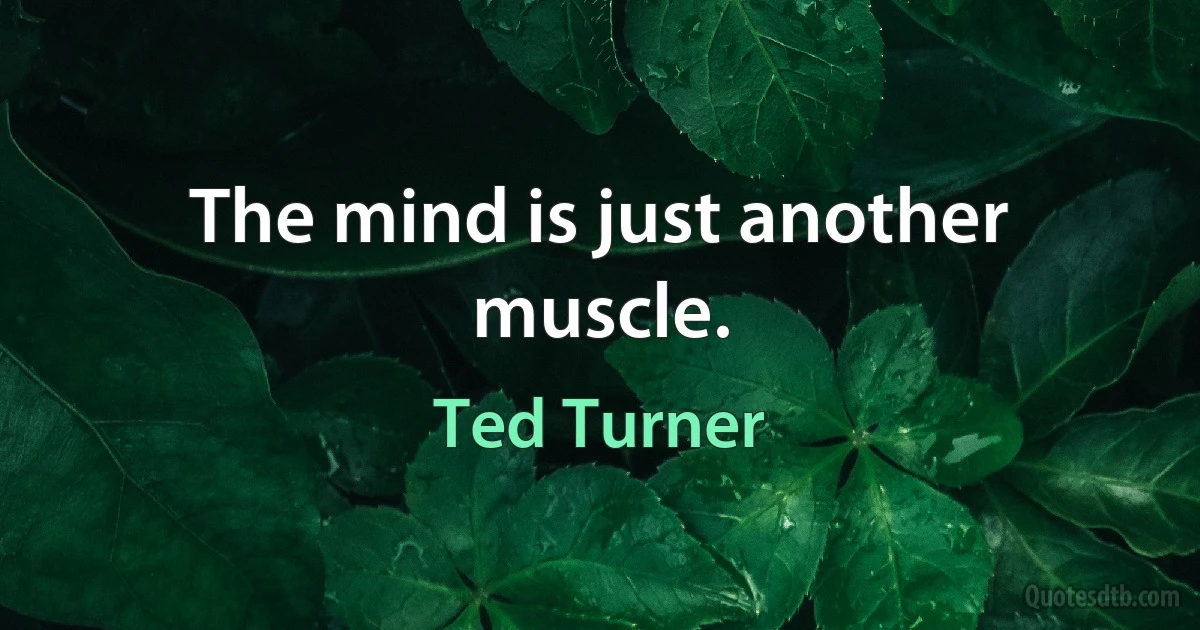 The mind is just another muscle. (Ted Turner)