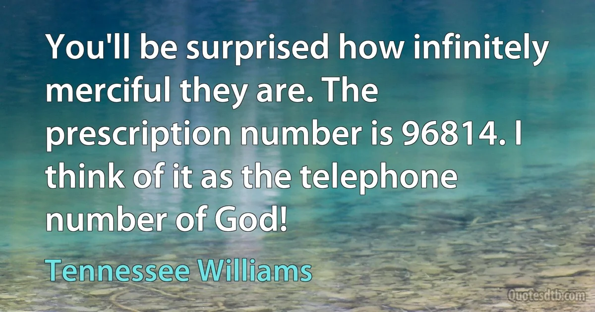 You'll be surprised how infinitely merciful they are. The prescription number is 96814. I think of it as the telephone number of God! (Tennessee Williams)